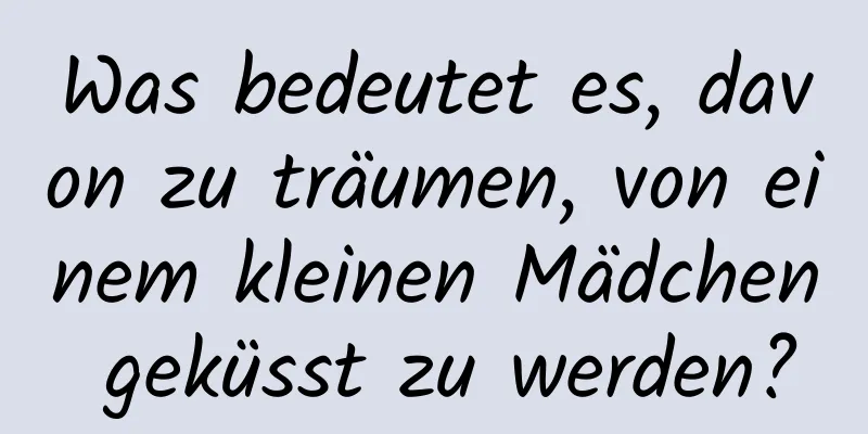 Was bedeutet es, davon zu träumen, von einem kleinen Mädchen geküsst zu werden?