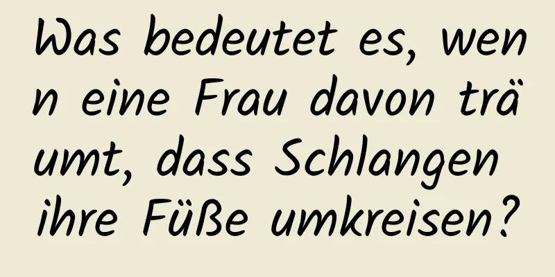 Was bedeutet es, wenn eine Frau davon träumt, dass Schlangen ihre Füße umkreisen?