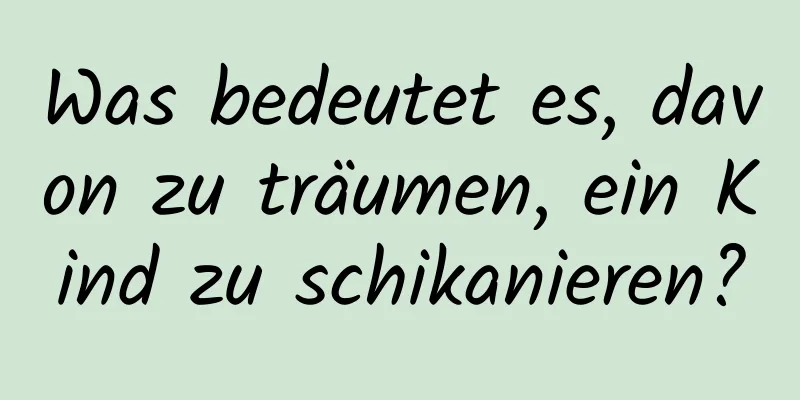 Was bedeutet es, davon zu träumen, ein Kind zu schikanieren?