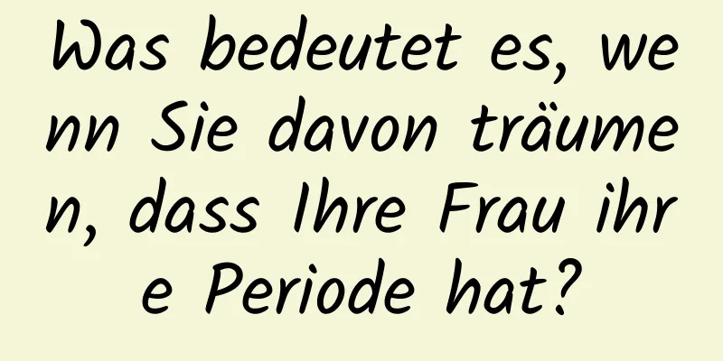 Was bedeutet es, wenn Sie davon träumen, dass Ihre Frau ihre Periode hat?