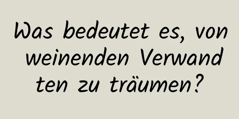 Was bedeutet es, von weinenden Verwandten zu träumen?