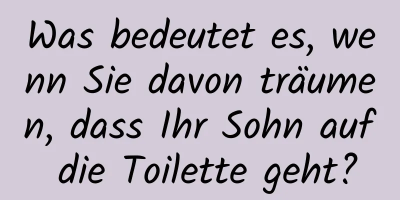 Was bedeutet es, wenn Sie davon träumen, dass Ihr Sohn auf die Toilette geht?