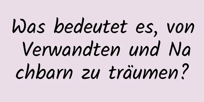 Was bedeutet es, von Verwandten und Nachbarn zu träumen?