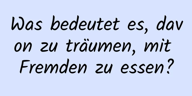 Was bedeutet es, davon zu träumen, mit Fremden zu essen?