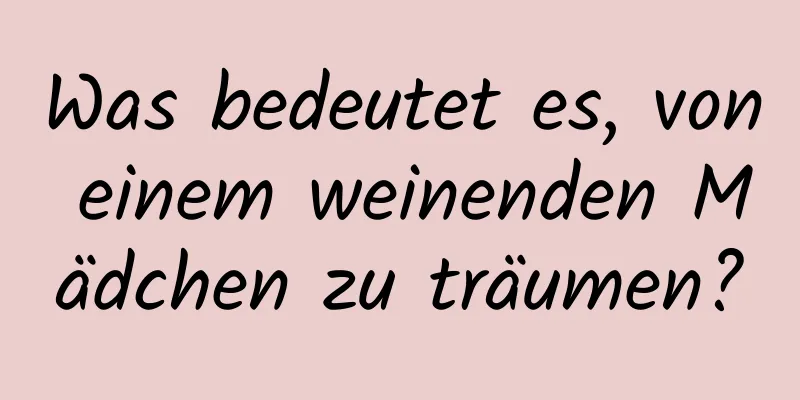 Was bedeutet es, von einem weinenden Mädchen zu träumen?