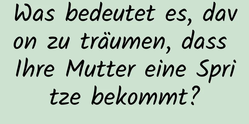 Was bedeutet es, davon zu träumen, dass Ihre Mutter eine Spritze bekommt?