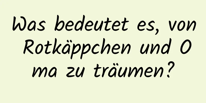 Was bedeutet es, von Rotkäppchen und Oma zu träumen?