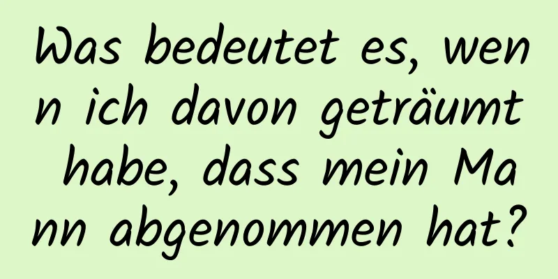 Was bedeutet es, wenn ich davon geträumt habe, dass mein Mann abgenommen hat?