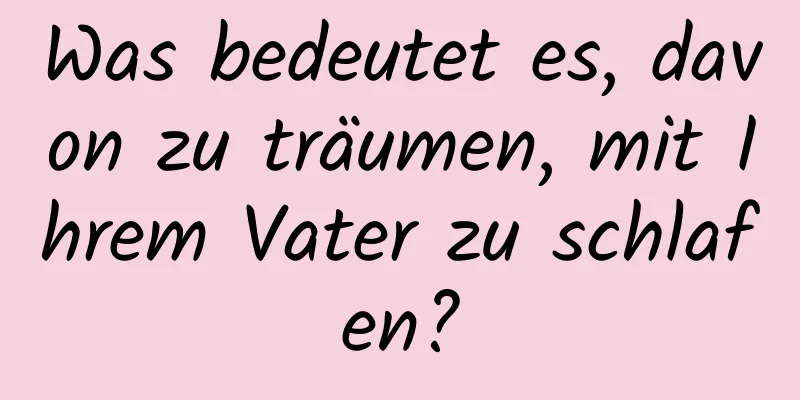 Was bedeutet es, davon zu träumen, mit Ihrem Vater zu schlafen?