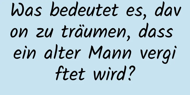 Was bedeutet es, davon zu träumen, dass ein alter Mann vergiftet wird?