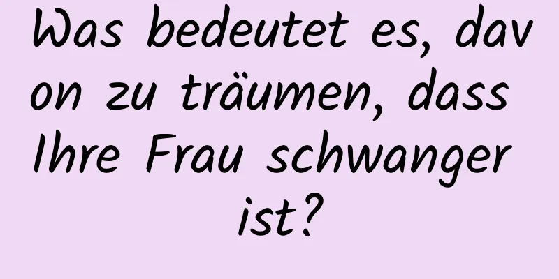 Was bedeutet es, davon zu träumen, dass Ihre Frau schwanger ist?