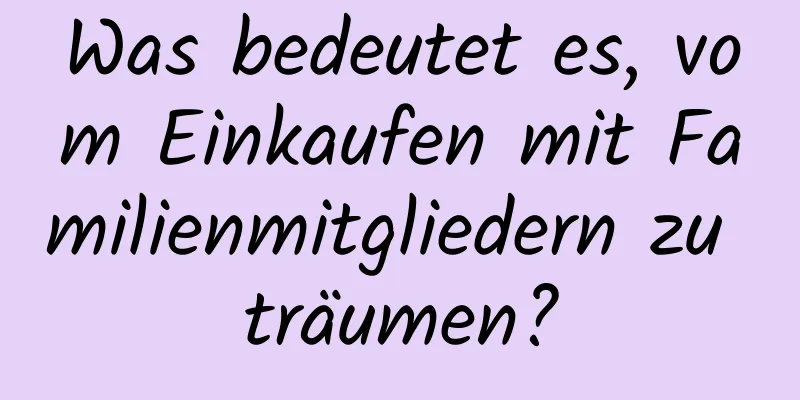 Was bedeutet es, vom Einkaufen mit Familienmitgliedern zu träumen?