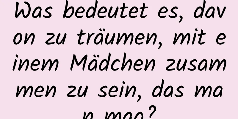 Was bedeutet es, davon zu träumen, mit einem Mädchen zusammen zu sein, das man mag?