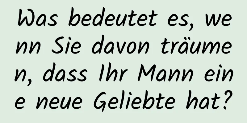 Was bedeutet es, wenn Sie davon träumen, dass Ihr Mann eine neue Geliebte hat?