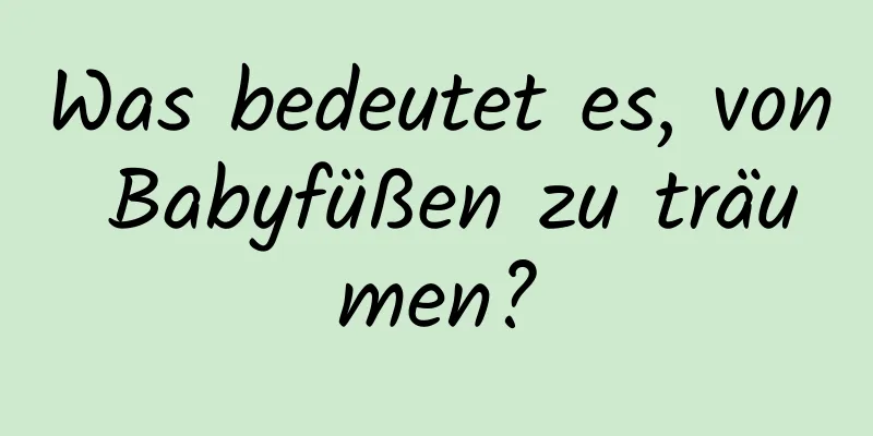 Was bedeutet es, von Babyfüßen zu träumen?