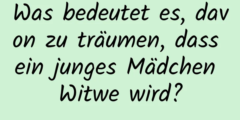 Was bedeutet es, davon zu träumen, dass ein junges Mädchen Witwe wird?