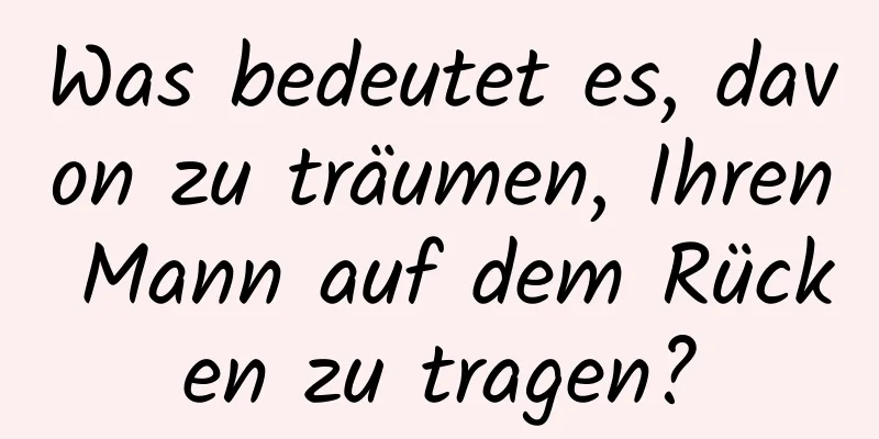 Was bedeutet es, davon zu träumen, Ihren Mann auf dem Rücken zu tragen?