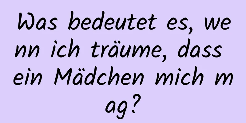 Was bedeutet es, wenn ich träume, dass ein Mädchen mich mag?