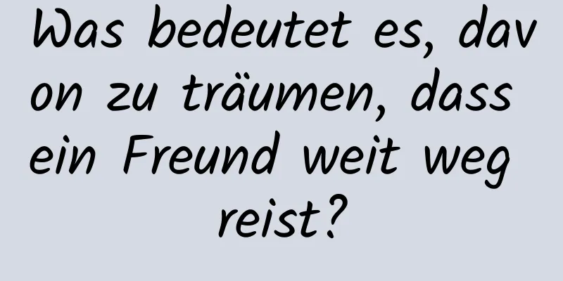 Was bedeutet es, davon zu träumen, dass ein Freund weit weg reist?