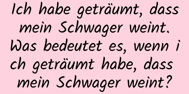 Ich habe geträumt, dass mein Schwager weint. Was bedeutet es, wenn ich geträumt habe, dass mein Schwager weint?