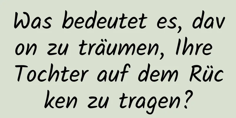 Was bedeutet es, davon zu träumen, Ihre Tochter auf dem Rücken zu tragen?