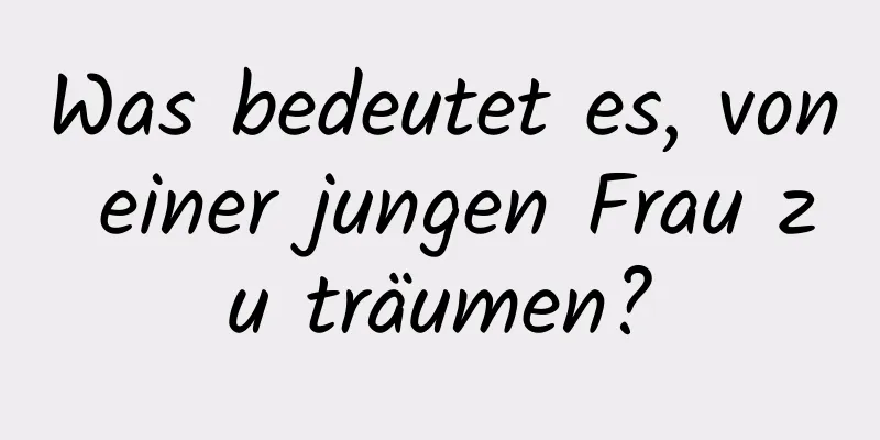 Was bedeutet es, von einer jungen Frau zu träumen?