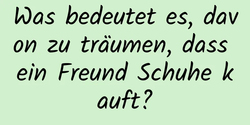 Was bedeutet es, davon zu träumen, dass ein Freund Schuhe kauft?