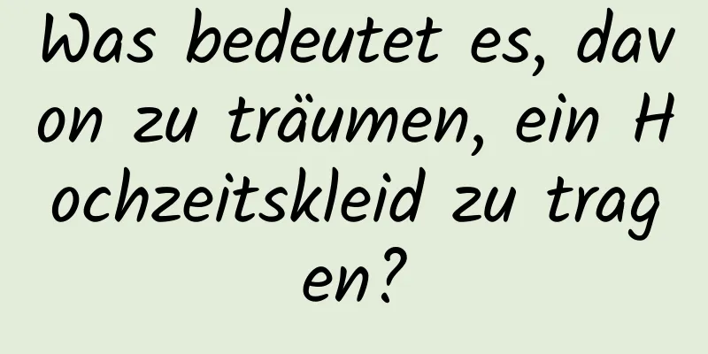 Was bedeutet es, davon zu träumen, ein Hochzeitskleid zu tragen?