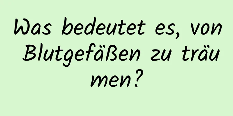 Was bedeutet es, von Blutgefäßen zu träumen?