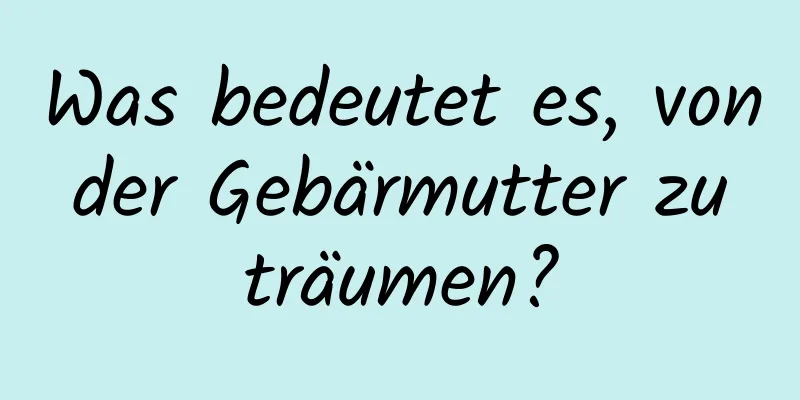 Was bedeutet es, von der Gebärmutter zu träumen?