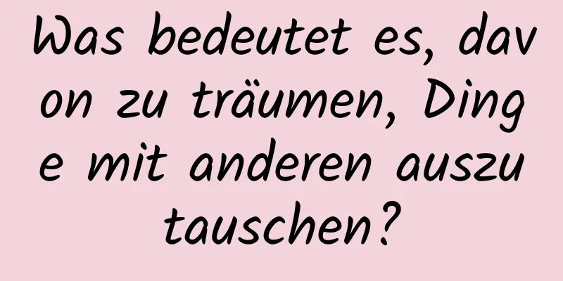 Was bedeutet es, davon zu träumen, Dinge mit anderen auszutauschen?