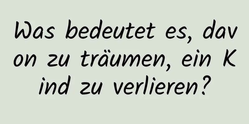 Was bedeutet es, davon zu träumen, ein Kind zu verlieren?