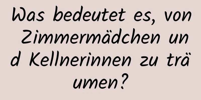 Was bedeutet es, von Zimmermädchen und Kellnerinnen zu träumen?