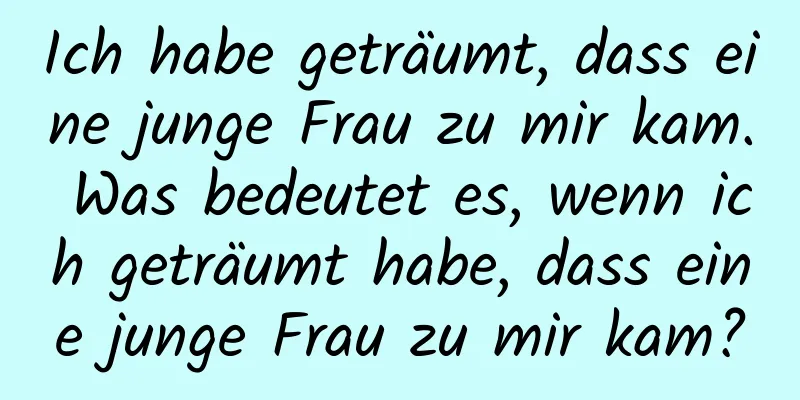 Ich habe geträumt, dass eine junge Frau zu mir kam. Was bedeutet es, wenn ich geträumt habe, dass eine junge Frau zu mir kam?