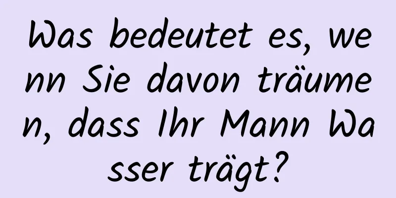 Was bedeutet es, wenn Sie davon träumen, dass Ihr Mann Wasser trägt?