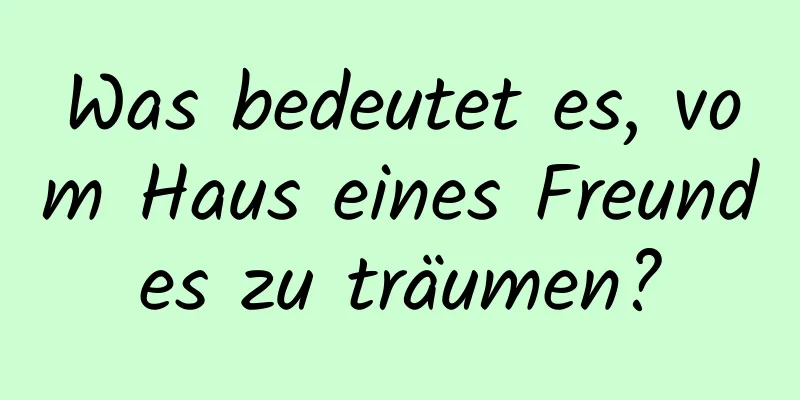 Was bedeutet es, vom Haus eines Freundes zu träumen?