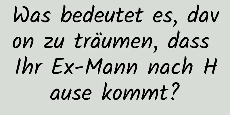 Was bedeutet es, davon zu träumen, dass Ihr Ex-Mann nach Hause kommt?