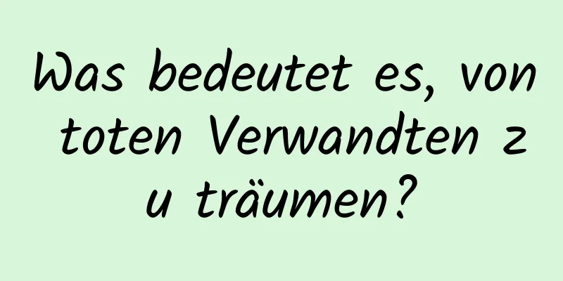 Was bedeutet es, von toten Verwandten zu träumen?