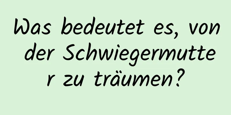 Was bedeutet es, von der Schwiegermutter zu träumen?