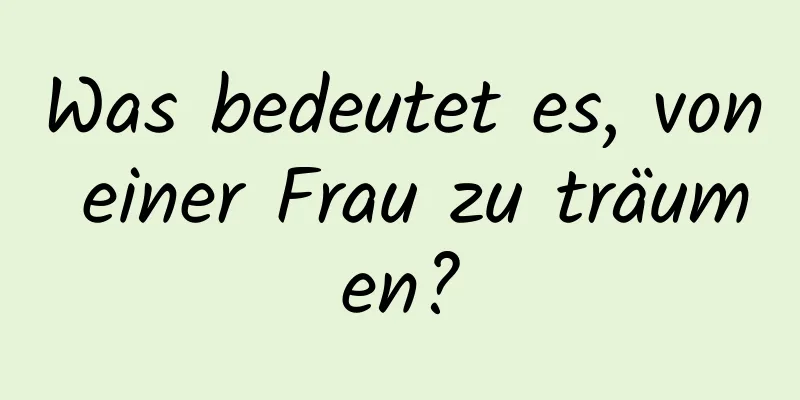 Was bedeutet es, von einer Frau zu träumen?