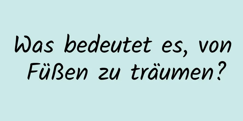 Was bedeutet es, von Füßen zu träumen?