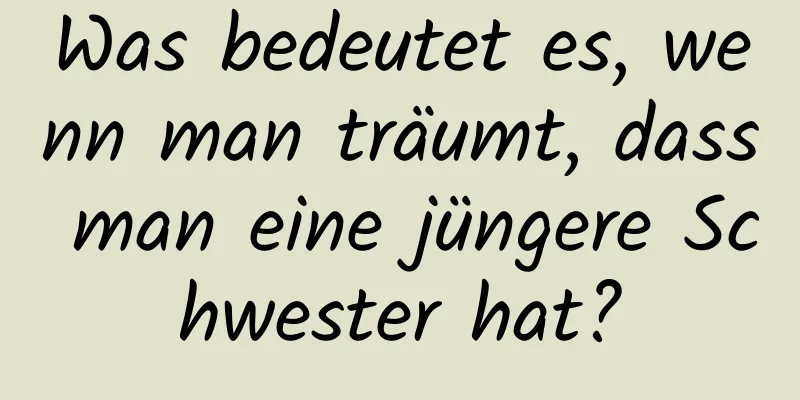 Was bedeutet es, wenn man träumt, dass man eine jüngere Schwester hat?