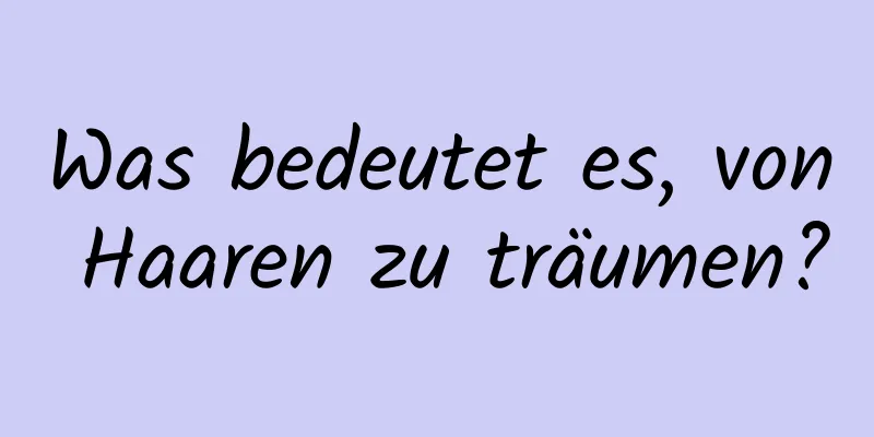 Was bedeutet es, von Haaren zu träumen?