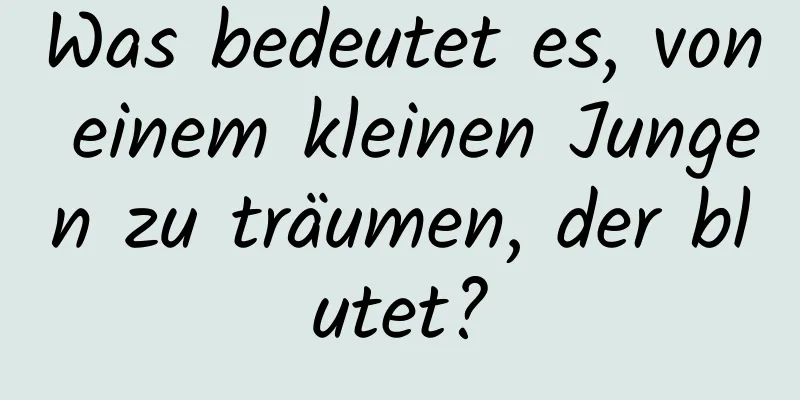 Was bedeutet es, von einem kleinen Jungen zu träumen, der blutet?