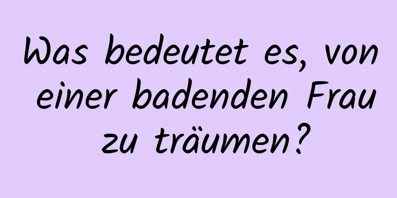 Was bedeutet es, von einer badenden Frau zu träumen?