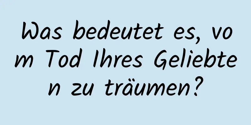 Was bedeutet es, vom Tod Ihres Geliebten zu träumen?