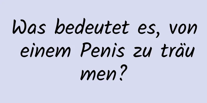 Was bedeutet es, von einem Penis zu träumen?