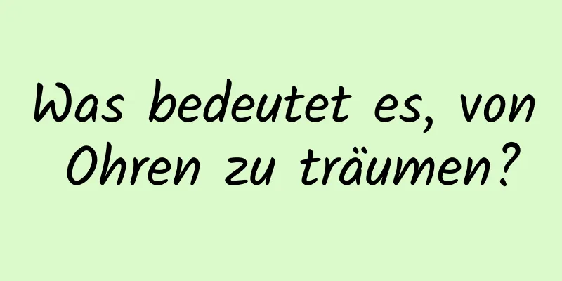 Was bedeutet es, von Ohren zu träumen?