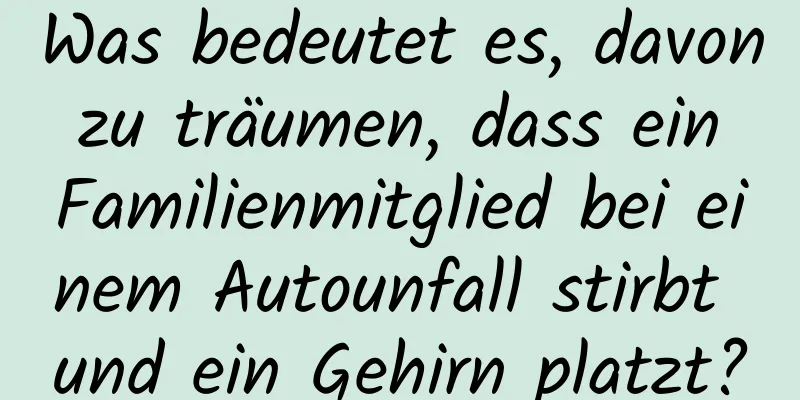 Was bedeutet es, davon zu träumen, dass ein Familienmitglied bei einem Autounfall stirbt und ein Gehirn platzt?