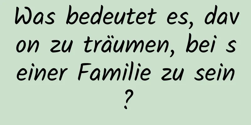 Was bedeutet es, davon zu träumen, bei seiner Familie zu sein?